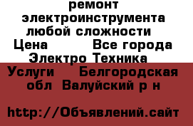 ремонт электроинструмента любой сложности › Цена ­ 100 - Все города Электро-Техника » Услуги   . Белгородская обл.,Валуйский р-н